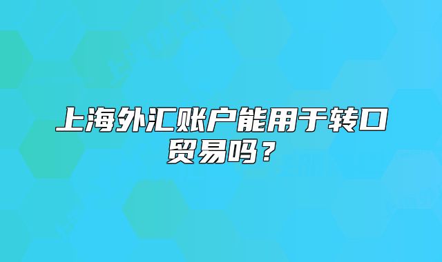 上海外匯賬戶能用于轉(zhuǎn)口貿(mào)易嗎？