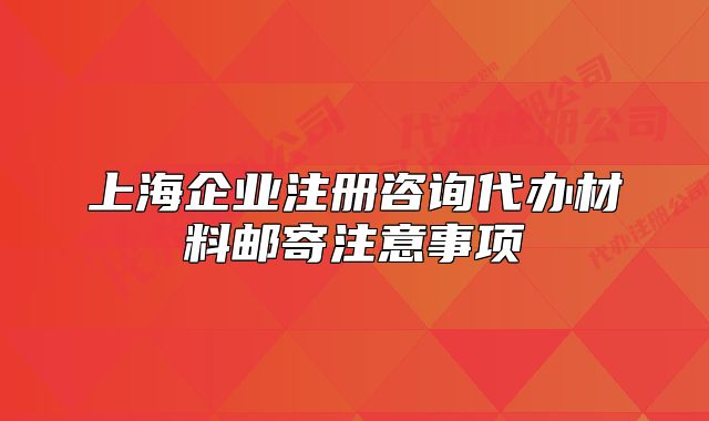 上海企業(yè)注冊(cè)咨詢(xún)代辦材料郵寄注意事項(xiàng)