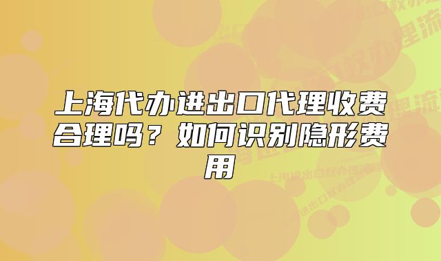 上海代辦進出口代理收費合理嗎？如何識別隱形費用