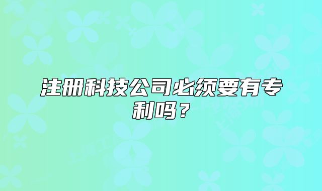 注冊科技公司必須要有專利嗎？