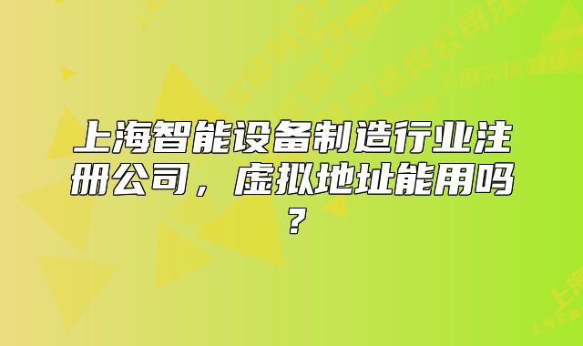上海智能設(shè)備制造行業(yè)注冊公司，虛擬地址能用嗎？