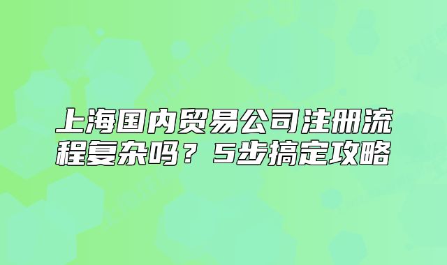 上海國內(nèi)貿(mào)易公司注冊流程復(fù)雜嗎？5步搞定攻略