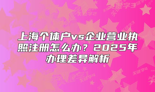 上海個體戶vs企業(yè)營業(yè)執(zhí)照注冊怎么辦？2025年辦理差異解析