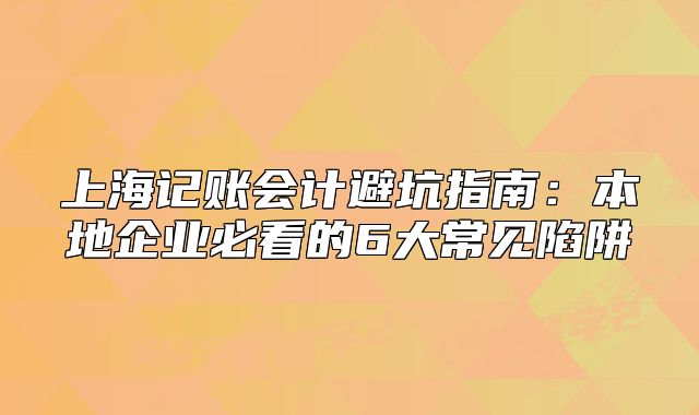 上海記賬會計避坑指南：本地企業(yè)必看的6大常見陷阱