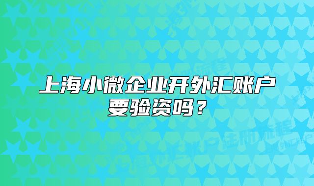 上海小微企業(yè)開外匯賬戶要驗資嗎？