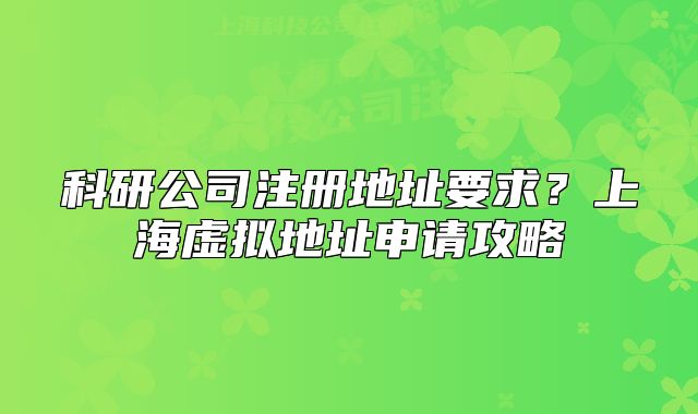 科研公司注冊地址要求？上海虛擬地址申請攻略
