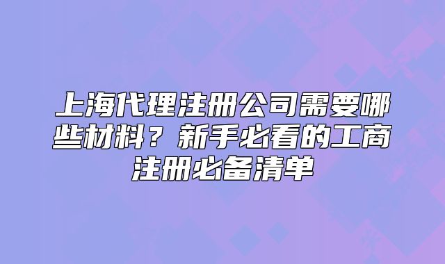 上海代理注冊(cè)公司需要哪些材料？新手必看的工商注冊(cè)必備清單