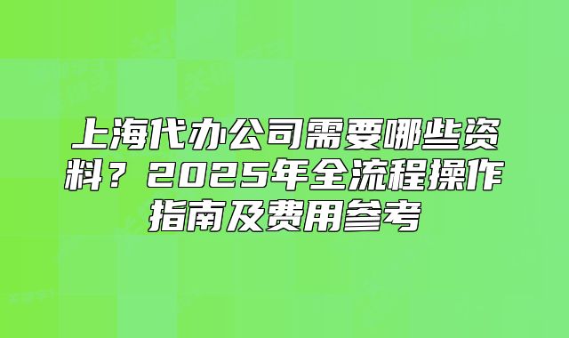 上海代辦公司需要哪些資料？2025年全流程操作指南及費用參考