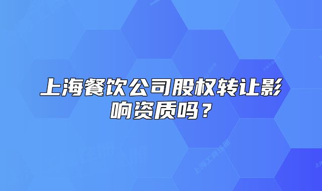 上海餐飲公司股權(quán)轉(zhuǎn)讓影響資質(zhì)嗎？