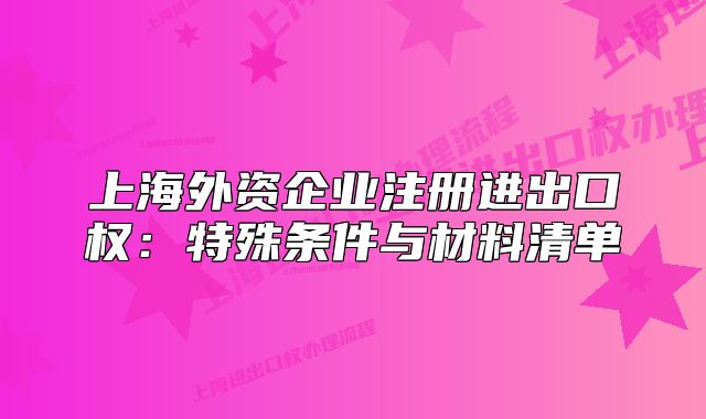 上海外資企業(yè)注冊進(jìn)出口權(quán)：特殊條件與材料清單