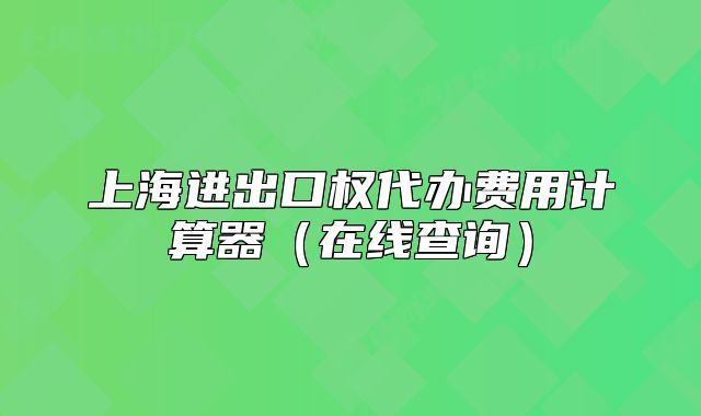 上海進出口權(quán)代辦費用計算器（在線查詢）