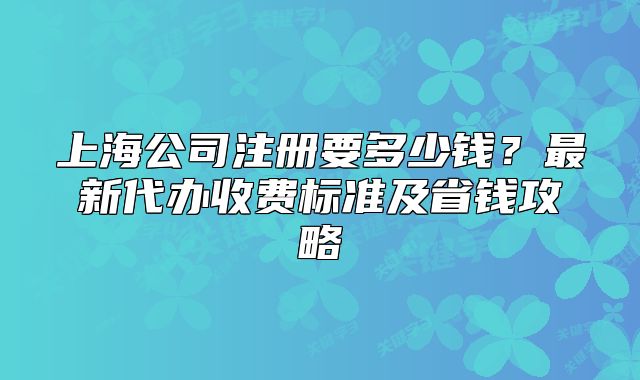 上海公司注冊要多少錢？最新代辦收費(fèi)標(biāo)準(zhǔn)及省錢攻略