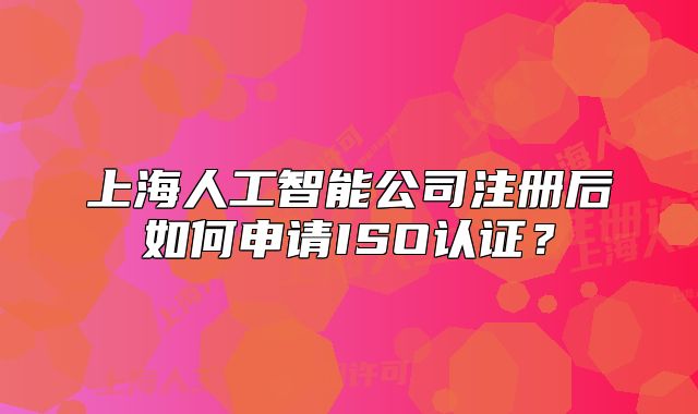 上海人工智能公司注冊(cè)后如何申請(qǐng)ISO認(rèn)證？