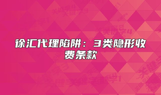徐匯代理陷阱：3類隱形收費(fèi)條款