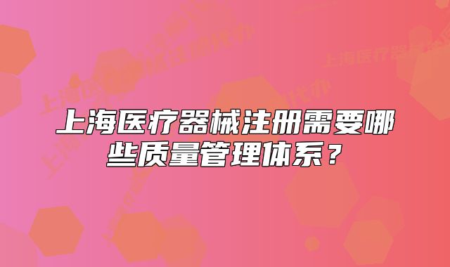 上海醫(yī)療器械注冊需要哪些質(zhì)量管理體系？