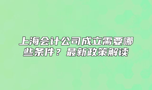 上海會(huì)計(jì)公司成立需要哪些條件？最新政策解讀