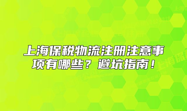 上海保稅物流注冊注意事項有哪些？避坑指南！
