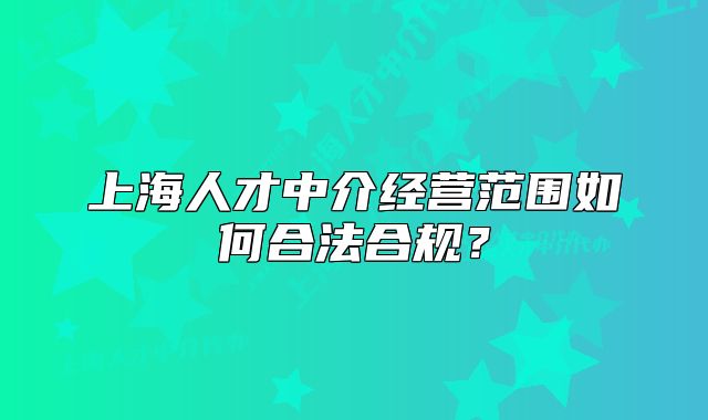 上海人才中介經(jīng)營(yíng)范圍如何合法合規(guī)？