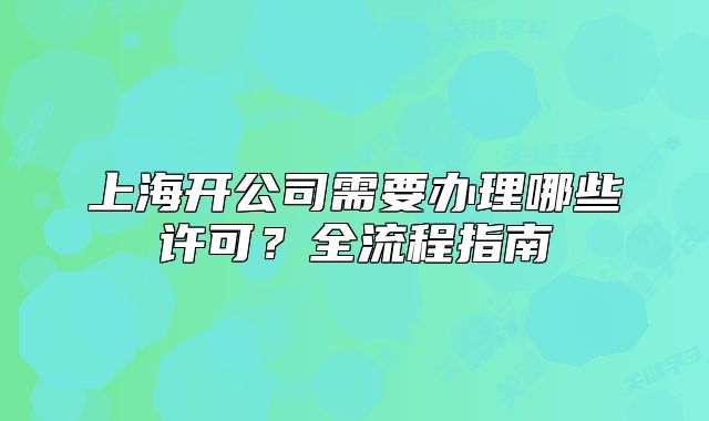 上海開公司需要辦理哪些許可？全流程指南