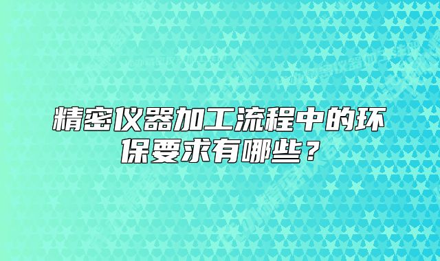 精密儀器加工流程中的環(huán)保要求有哪些？