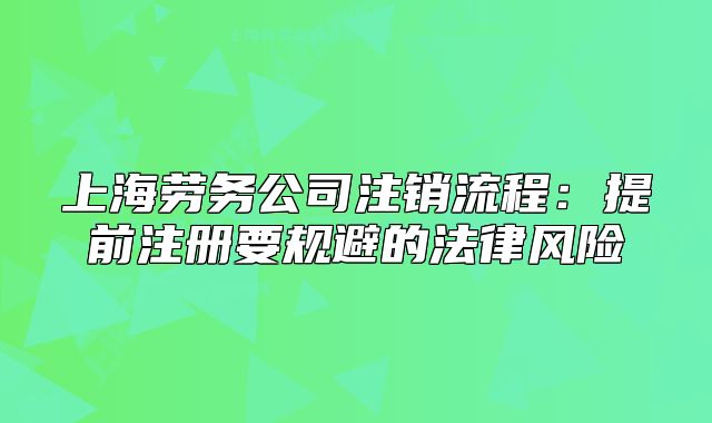 上海勞務(wù)公司注銷流程：提前注冊要規(guī)避的法律風(fēng)險