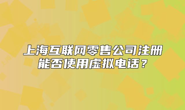 上?；ヂ?lián)網(wǎng)零售公司注冊能否使用虛擬電話？