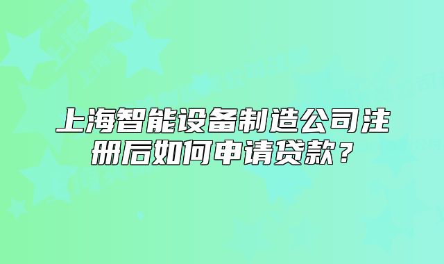 上海智能設(shè)備制造公司注冊(cè)后如何申請(qǐng)貸款？