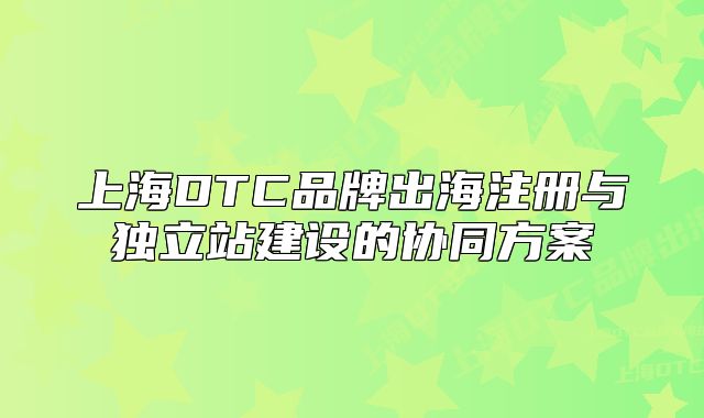 上海DTC品牌出海注冊與獨立站建設(shè)的協(xié)同方案