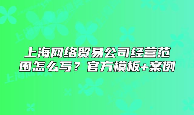 上海網(wǎng)絡(luò)貿(mào)易公司經(jīng)營(yíng)范圍怎么寫？官方模板+案例