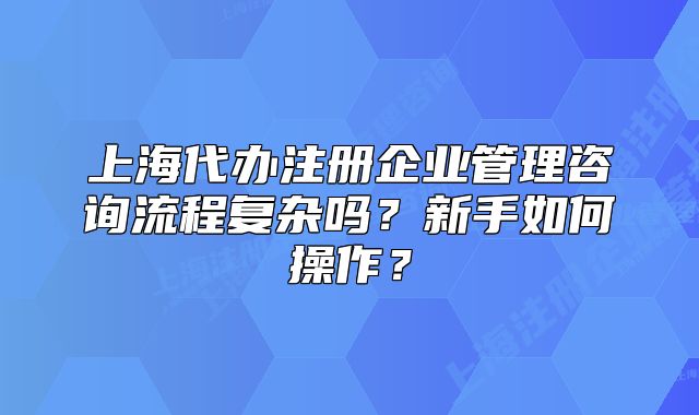 上海代辦注冊企業(yè)管理咨詢流程復雜嗎？新手如何操作？