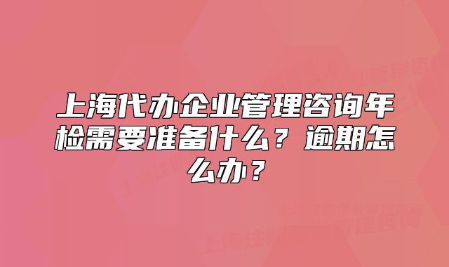上海代辦企業(yè)管理咨詢(xún)年檢需要準(zhǔn)備什么？逾期怎么辦？