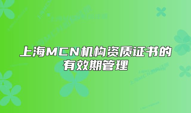 上海MCN機(jī)構(gòu)資質(zhì)證書的有效期管理