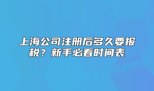 上海公司注冊(cè)后多久要報(bào)稅？新手必看時(shí)間表