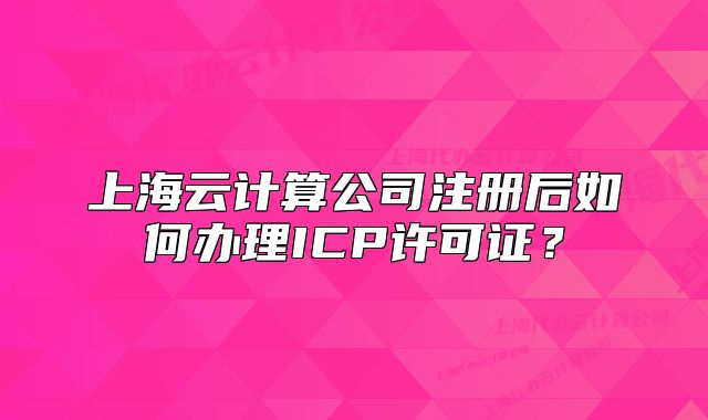 上海云計算公司注冊后如何辦理ICP許可證？