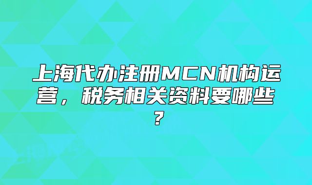 上海代辦注冊MCN機構(gòu)運營，稅務(wù)相關(guān)資料要哪些？