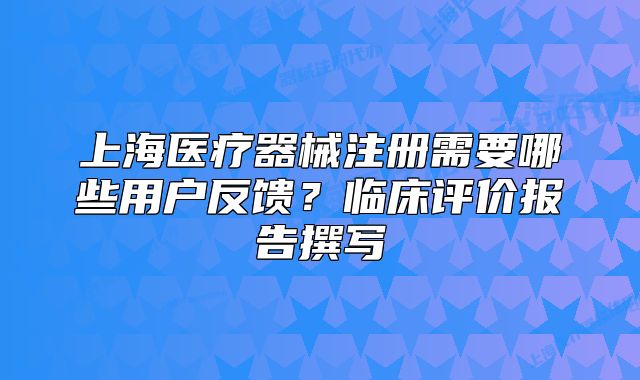 上海醫(yī)療器械注冊需要哪些用戶反饋？臨床評價報告撰寫