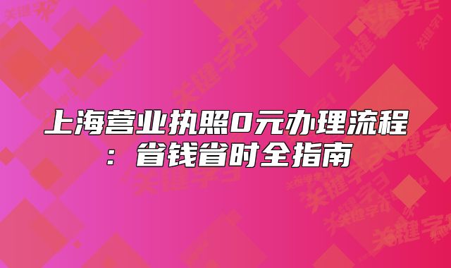 上海營(yíng)業(yè)執(zhí)照0元辦理流程：省錢(qián)省時(shí)全指南
