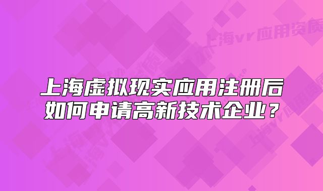 上海虛擬現(xiàn)實應用注冊后如何申請高新技術(shù)企業(yè)？
