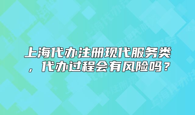 上海代辦注冊現(xiàn)代服務(wù)類，代辦過程會有風險嗎？