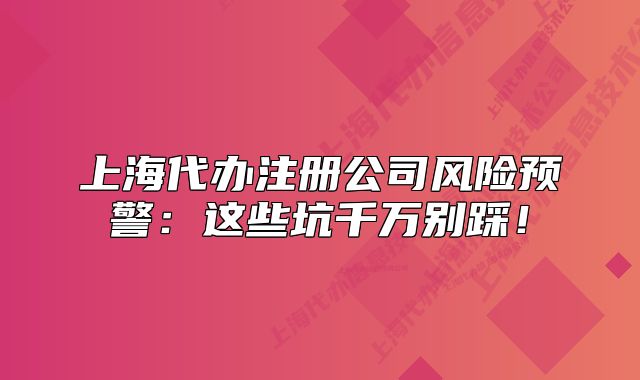 上海代辦注冊公司風(fēng)險(xiǎn)預(yù)警：這些坑千萬別踩！