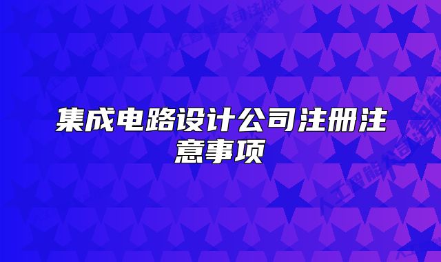 集成電路設(shè)計公司注冊注意事項