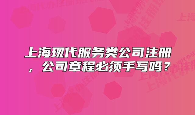 上海現(xiàn)代服務(wù)類(lèi)公司注冊(cè)，公司章程必須手寫(xiě)嗎？