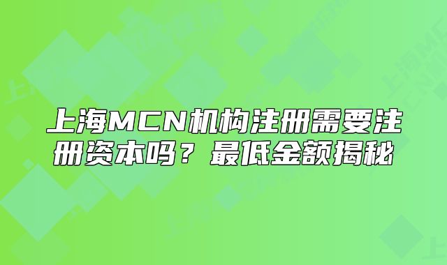 上海MCN機(jī)構(gòu)注冊(cè)需要注冊(cè)資本嗎？最低金額揭秘
