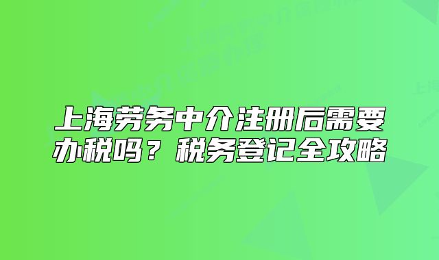 上海勞務中介注冊后需要辦稅嗎？稅務登記全攻略