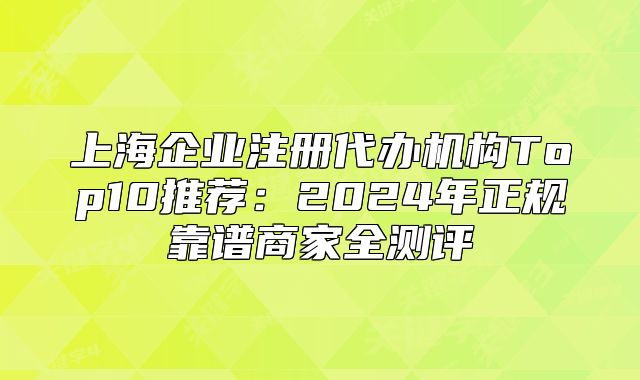 上海企業(yè)注冊(cè)代辦機(jī)構(gòu)Top10推薦：2024年正規(guī)靠譜商家全測(cè)評(píng)