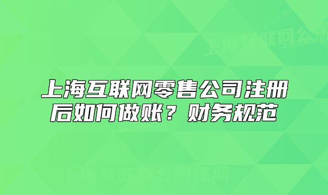 上?；ヂ?lián)網(wǎng)零售公司注冊后如何做賬？財務(wù)規(guī)范