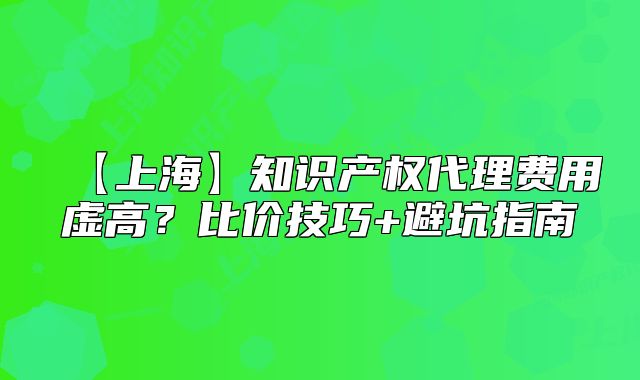 【上?！恐R產(chǎn)權(quán)代理費(fèi)用虛高？比價技巧+避坑指南