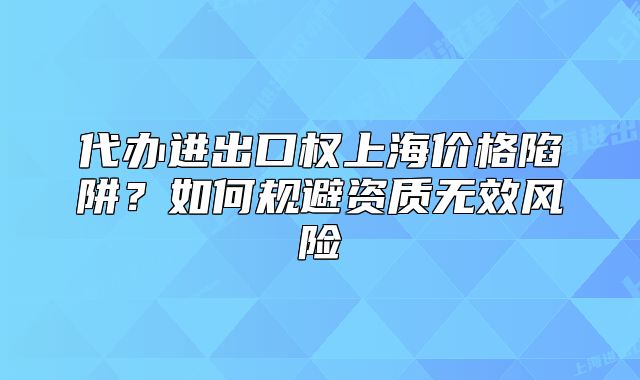 代辦進出口權(quán)上海價格陷阱？如何規(guī)避資質(zhì)無效風(fēng)險