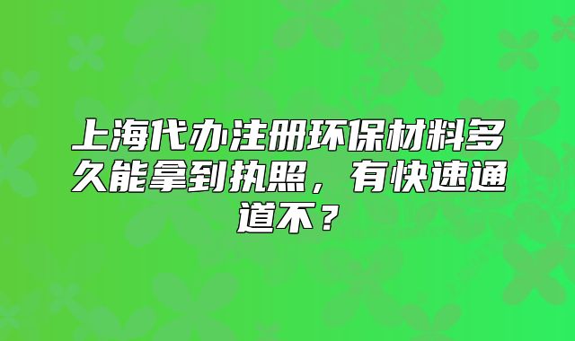 上海代辦注冊(cè)環(huán)保材料多久能拿到執(zhí)照，有快速通道不？