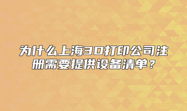 為什么上海3D打印公司注冊需要提供設備清單？